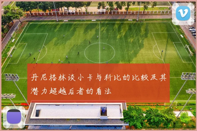 丹尼格林谈小卡与科比的比较及其潜力超越后者的看法