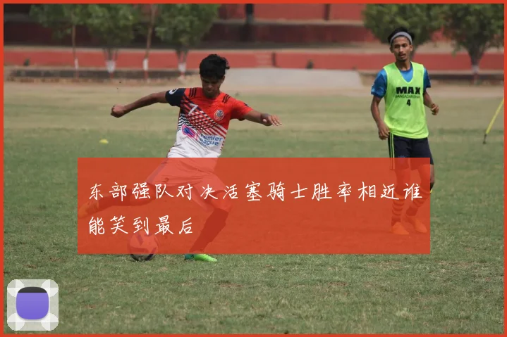 东部强队对决活塞骑士胜率相近谁能笑到最后