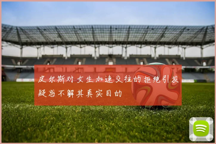 皮尔斯对女生加速交往的拒绝引发疑惑不解其真实目的