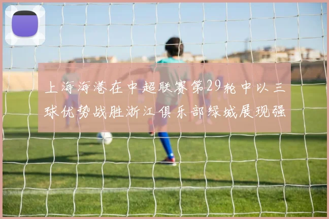 上海海港在中超联赛第29轮中以三球优势战胜浙江俱乐部绿城展现强劲实力