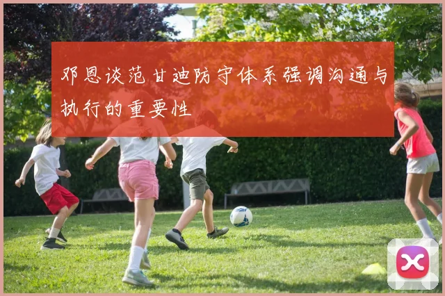邓恩谈范甘迪防守体系强调沟通与执行的重要性