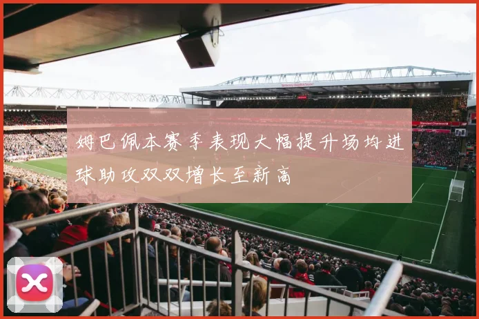 姆巴佩本赛季表现大幅提升场均进球助攻双双增长至新高