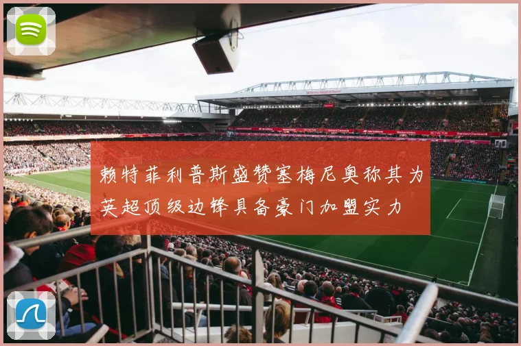 赖特菲利普斯盛赞塞梅尼奥称其为英超顶级边锋具备豪门加盟实力