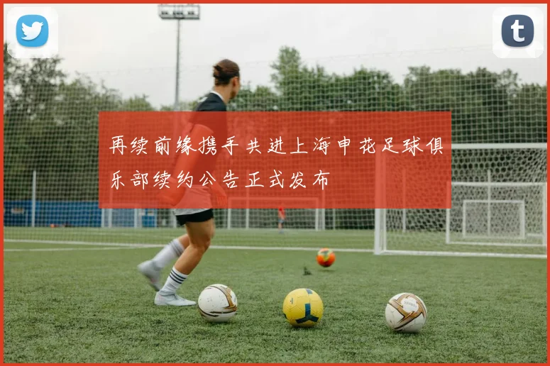 再续前缘携手共进上海申花足球俱乐部续约公告正式发布