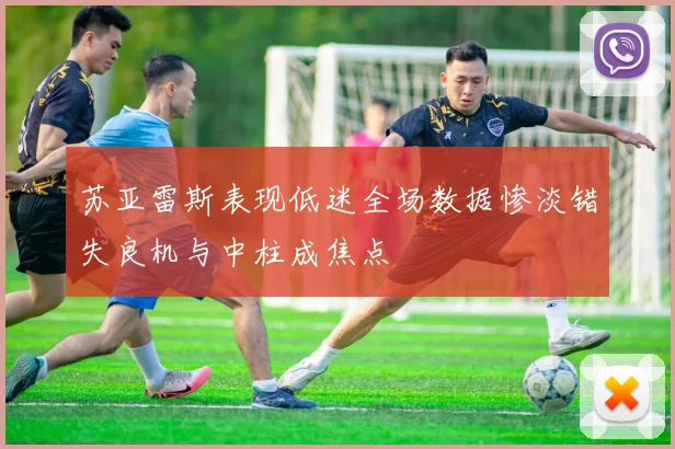 苏亚雷斯表现低迷全场数据惨淡错失良机与中柱成焦点