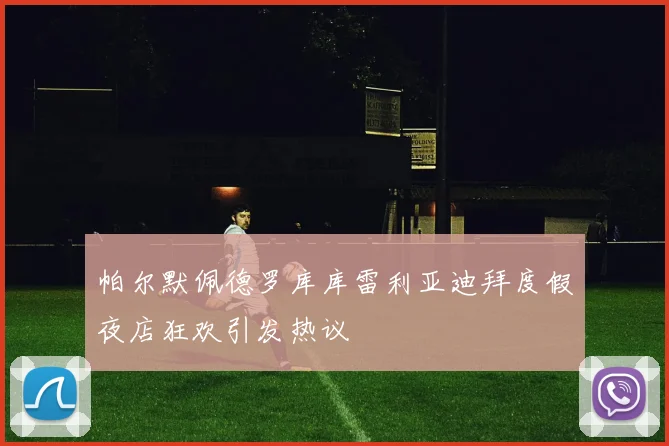 帕尔默佩德罗库库雷利亚迪拜度假夜店狂欢引发热议