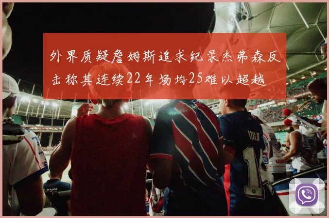 外界质疑詹姆斯追求纪录杰弗森反击称其连续22年场均25难以超越