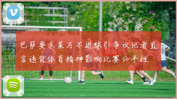 巴萨要求莱万不进球引争议记者直言违背体育精神影响比赛公平性