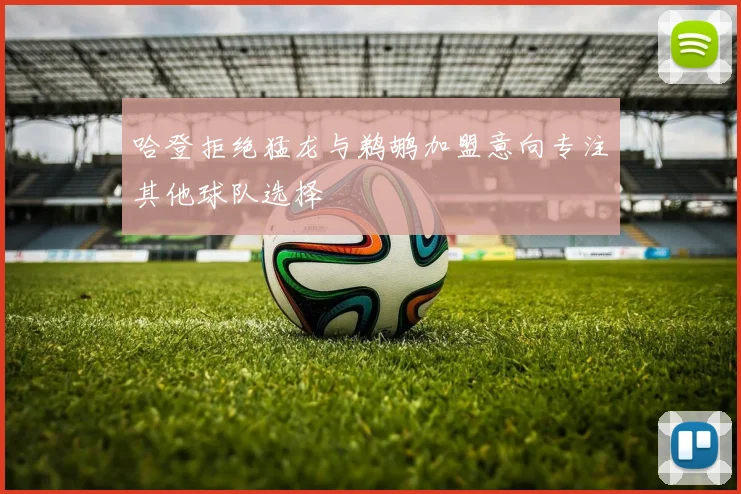 哈登拒绝猛龙与鹈鹕加盟意向专注其他球队选择