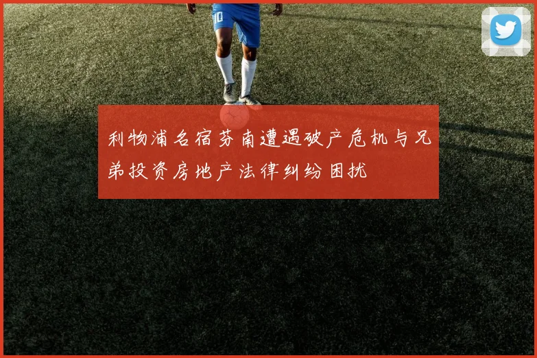 利物浦名宿芬南遭遇破产危机与兄弟投资房地产法律纠纷困扰