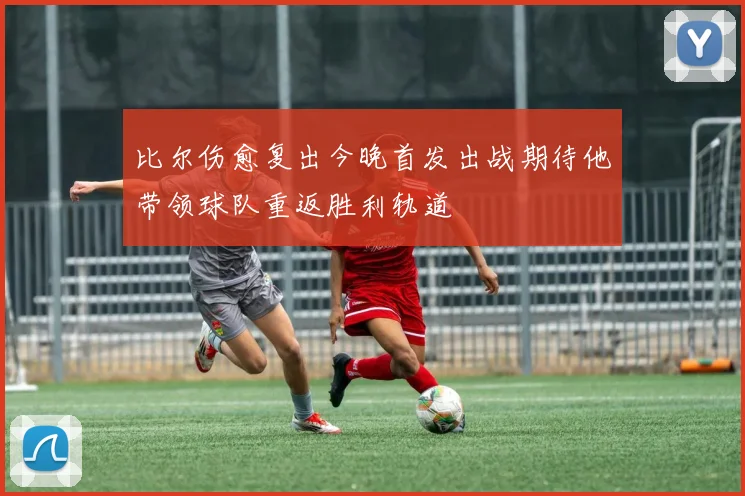 比尔伤愈复出今晚首发出战期待他带领球队重返胜利轨道