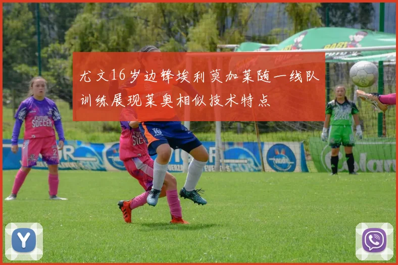 尤文16岁边锋埃利莫加莱随一线队训练展现莱奥相似技术特点