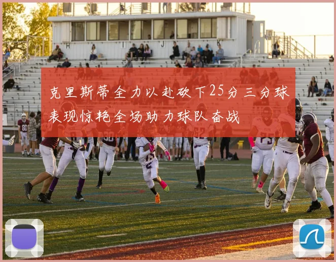 克里斯蒂全力以赴砍下25分三分球表现惊艳全场助力球队奋战