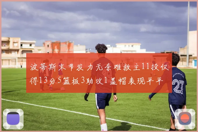 波蒂斯末节发力无奈难救主11投仅得13分5篮板3助攻1盖帽表现平平