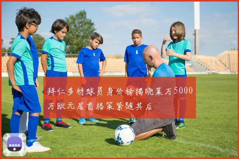 拜仁多特球员身价榜揭晓莱万5000万欧元居首格策紧随其后