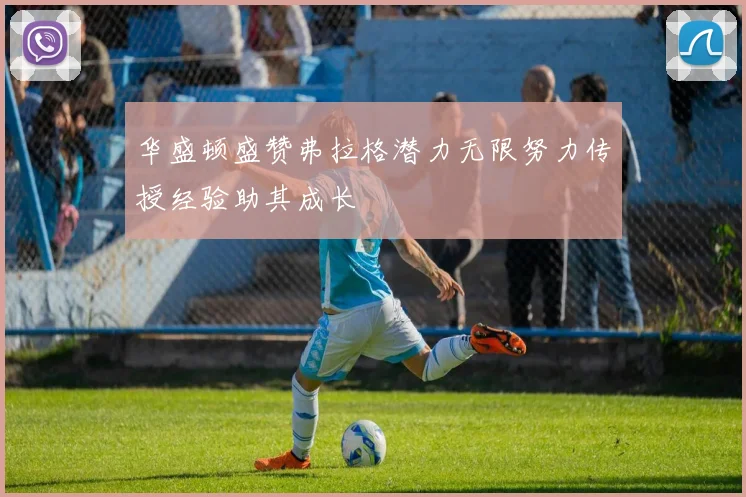 华盛顿盛赞弗拉格潜力无限努力传授经验助其成长
