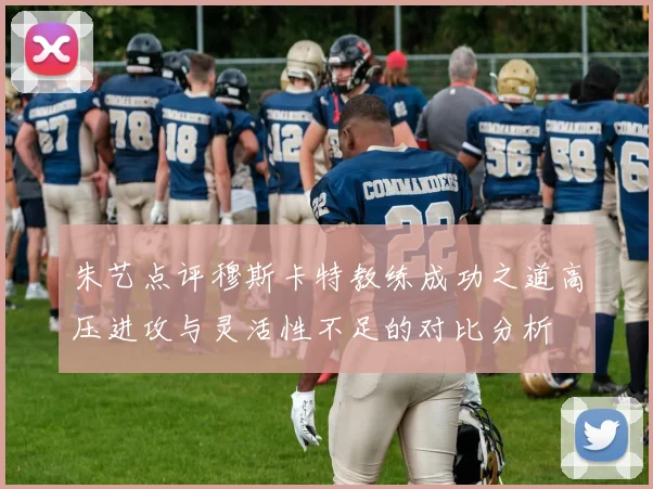 朱艺点评穆斯卡特教练成功之道高压进攻与灵活性不足的对比分析