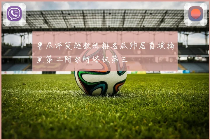鲁尼评英超教练排名瓜帅居首埃梅里第二阿尔特塔仅第三