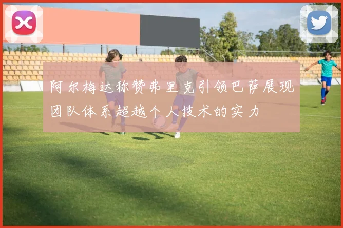 阿尔梅达称赞弗里克引领巴萨展现团队体系超越个人技术的实力