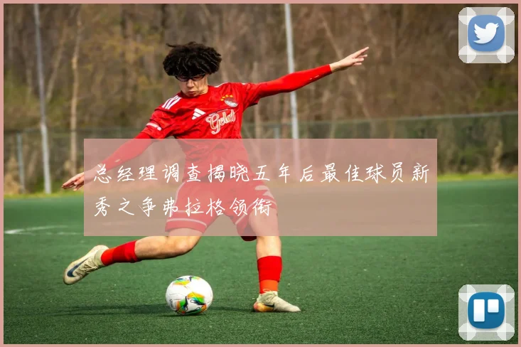 总经理调查揭晓五年后最佳球员新秀之争弗拉格领衔