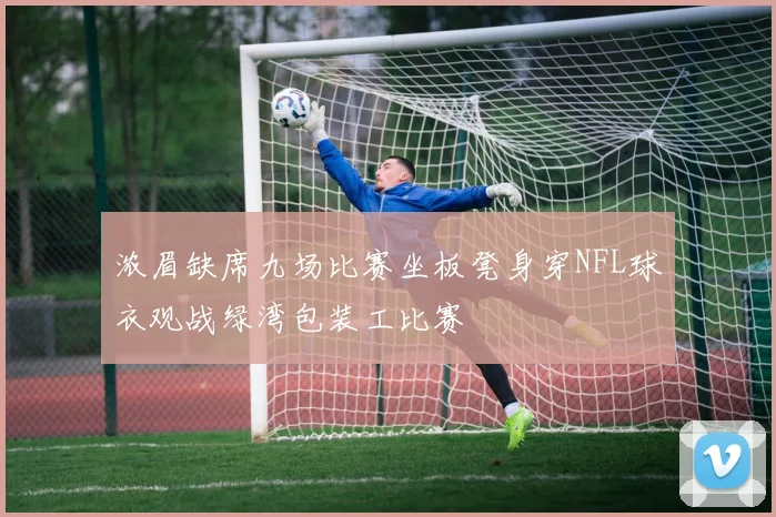 浓眉缺席九场比赛坐板凳身穿NFL球衣观战绿湾包装工比赛