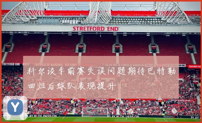 科尔谈季前赛失误问题期待巴特勒回归后球队表现提升