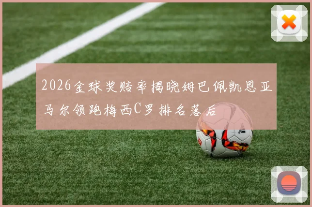 2026金球奖赔率揭晓姆巴佩凯恩亚马尔领跑梅西C罗排名落后