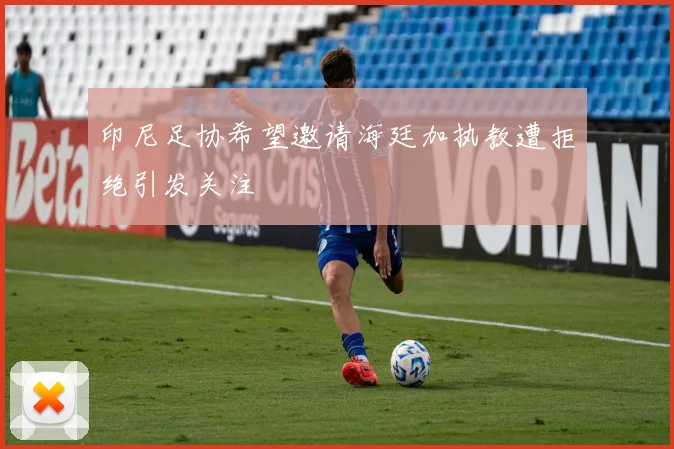 印尼足协希望邀请海廷加执教遭拒绝引发关注