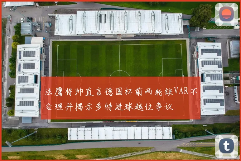 法鹰将帅直言德国杯前两轮缺VAR不合理并揭示多特进球越位争议