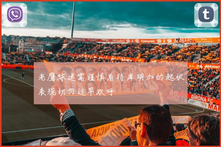 老鹰球迷需谨慎看待库明加的起伏表现切勿过早欢呼