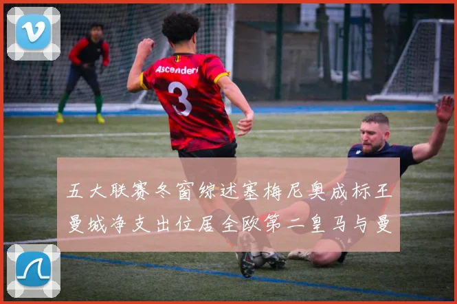 五大联赛冬窗综述塞梅尼奥成标王曼城净支出位居全欧第二皇马与曼联均未投入