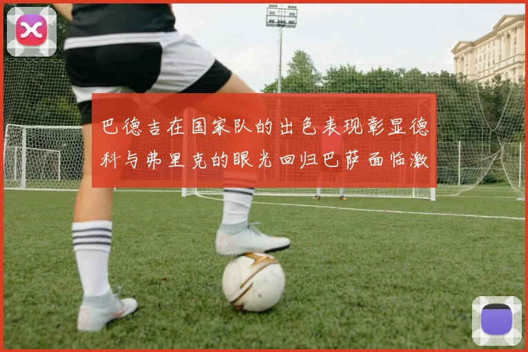 巴德吉在国家队的出色表现彰显德科与弗里克的眼光回归巴萨面临激烈竞争挑战