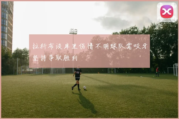 拉科布谈库里伤情不明球队需咬牙坚持争取胜利