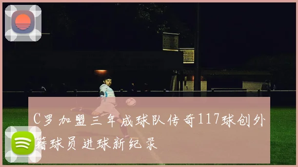 C罗加盟三年成球队传奇117球创外籍球员进球新纪录