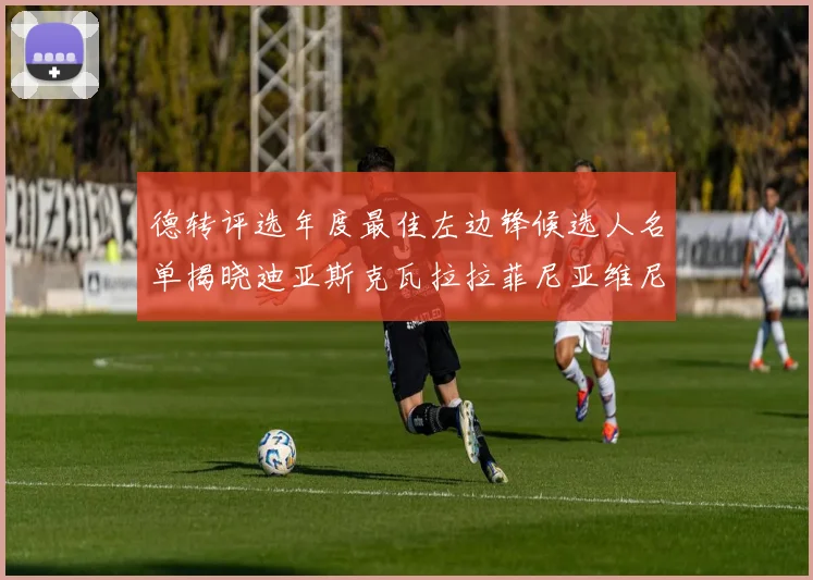 德转评选年度最佳左边锋候选人名单揭晓迪亚斯克瓦拉拉菲尼亚维尼修斯争夺荣誉