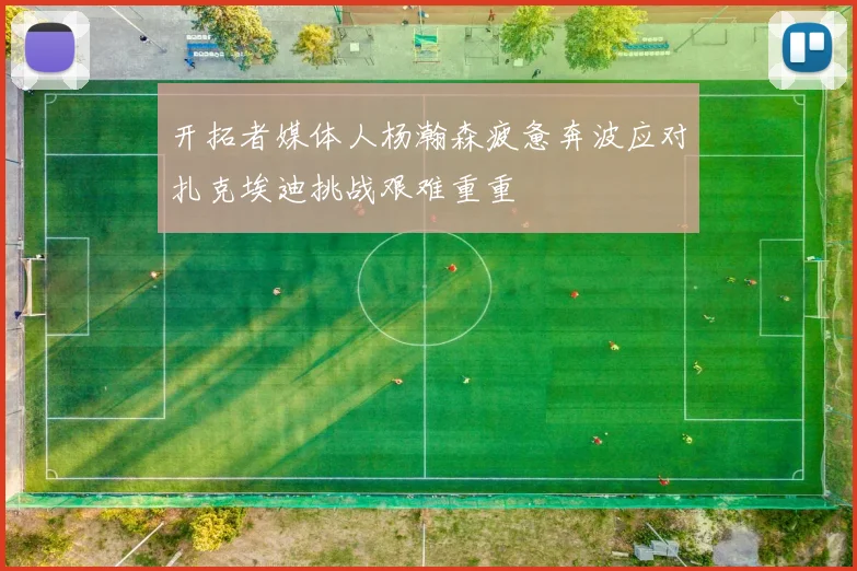 开拓者媒体人杨瀚森疲惫奔波应对扎克埃迪挑战艰难重重