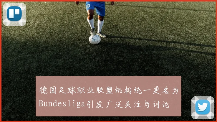 德国足球职业联盟机构统一更名为Bundesliga引发广泛关注与讨论