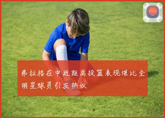 弗拉格在中近距离投篮表现堪比全明星球员引发热议