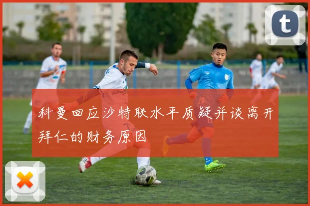 科曼回应沙特联水平质疑并谈离开拜仁的财务原因