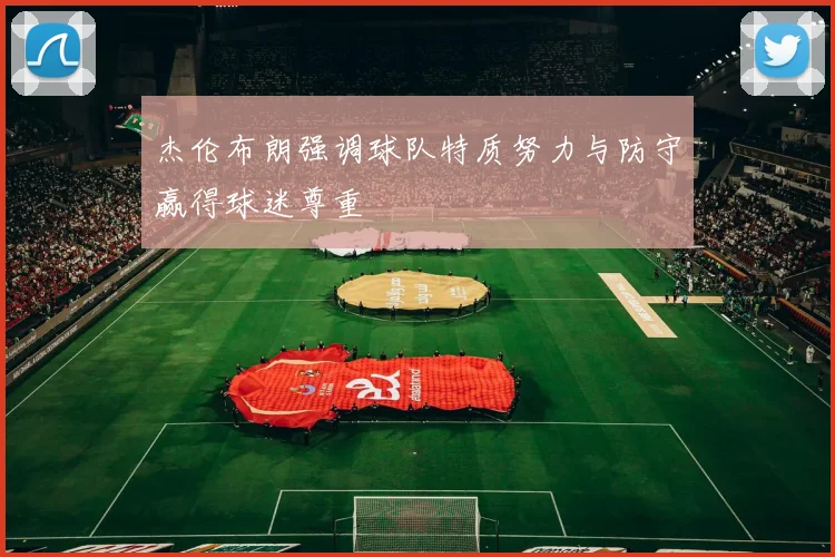 杰伦布朗强调球队特质努力与防守赢得球迷尊重