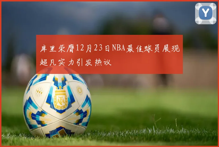 库里荣膺12月23日NBA最佳球员展现超凡实力引发热议