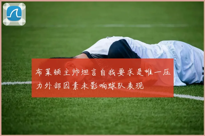 布莱顿主帅坦言自我要求是唯一压力外部因素未影响球队表现