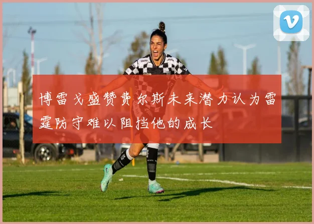 博雷戈盛赞费尔斯未来潜力认为雷霆防守难以阻挡他的成长