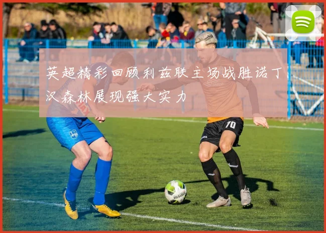 英超精彩回顾利兹联主场战胜诺丁汉森林展现强大实力