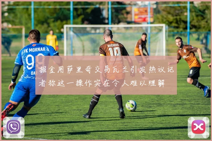 掘金用萨里奇交易瓦兰引发热议记者称这一操作实在令人难以理解