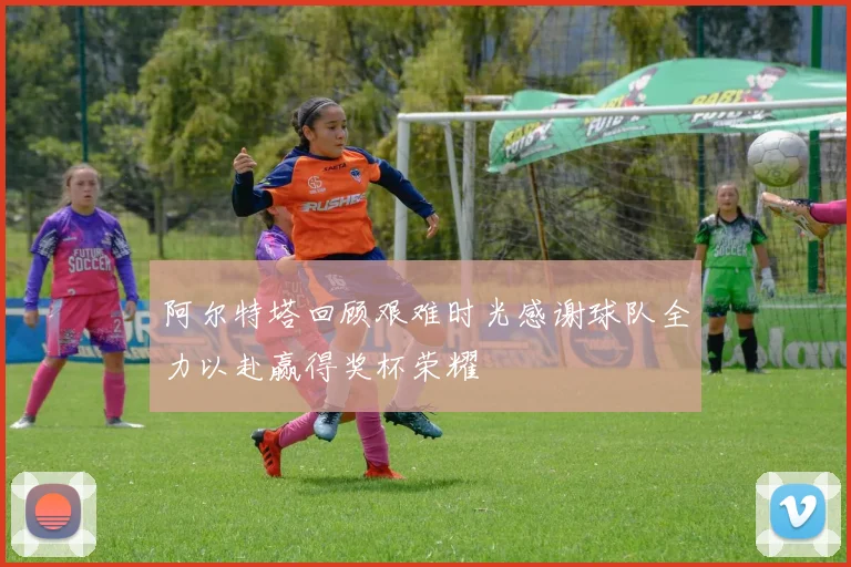 阿尔特塔回顾艰难时光感谢球队全力以赴赢得奖杯荣耀