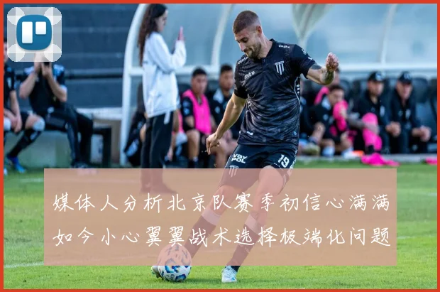 媒体人分析北京队赛季初信心满满如今小心翼翼战术选择极端化问题探讨