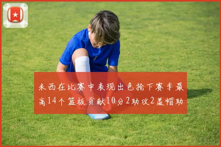 米西在比赛中表现出色抢下赛季最高14个篮板贡献10分2助攻2盖帽助力球队胜利