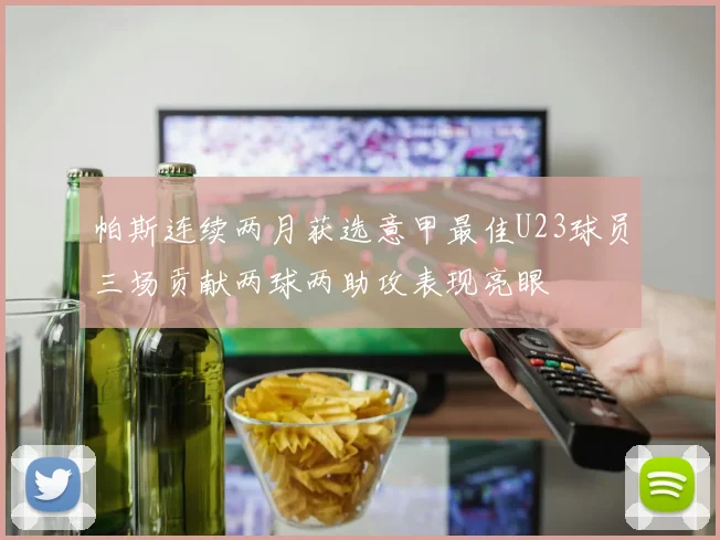 帕斯连续两月获选意甲最佳U23球员三场贡献两球两助攻表现亮眼