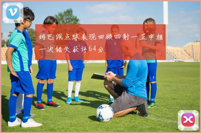 姆巴佩点球表现回顾四射一正中框一次错失获评64分